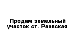 Продам земельный участок ст. Раевская